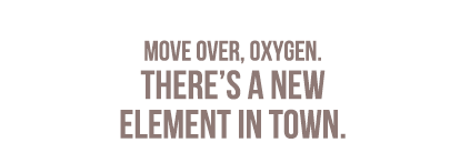 Move over, Oxygen. Theres a new element in town.